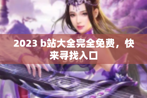 2023 b站大全完全免费，快来寻找入口
