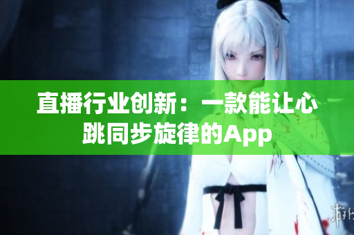 直播行业创新：一款能让心跳同步旋律的App