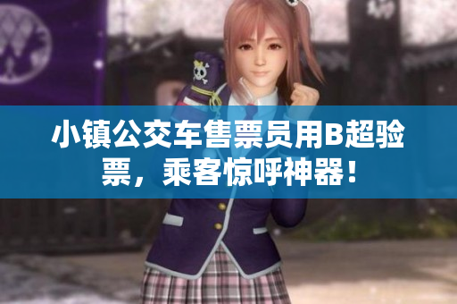 小镇公交车售票员用B超验票，乘客惊呼神器！
