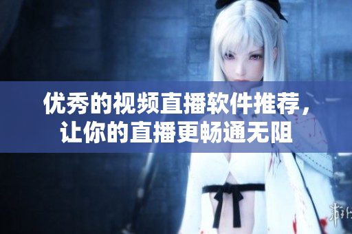 优秀的视频直播软件推荐，让你的直播更畅通无阻