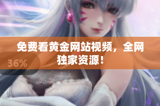 免费看黄金网站视频，全网独家资源！