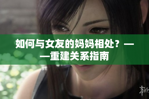 如何与女友的妈妈相处？——重建关系指南
