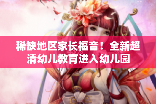 稀缺地区家长福音！全新超清幼儿教育进入幼儿园