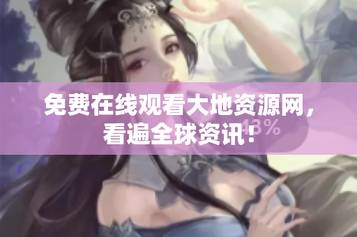 免费在线观看大地资源网，看遍全球资讯！
