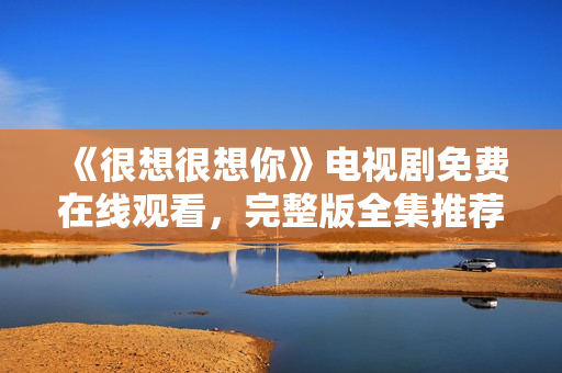 《很想很想你》电视剧免费在线观看，完整版全集推荐！