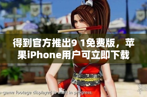 得到官方推出9 1免费版，苹果iPhone用户可立即下载使用