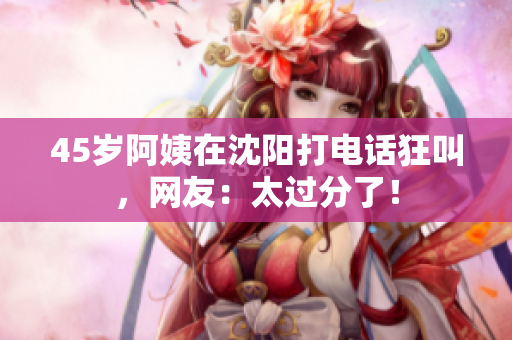 45岁阿姨在沈阳打电话狂叫，网友：太过分了！