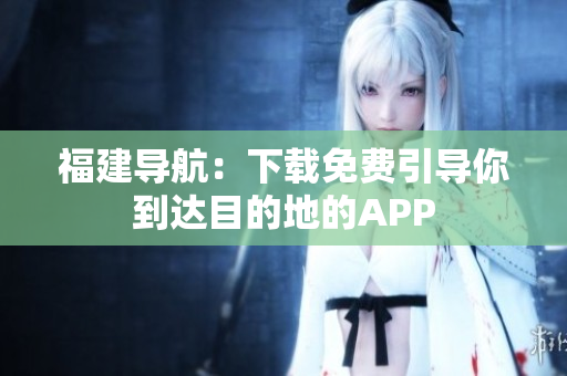 福建导航：下载免费引导你到达目的地的APP