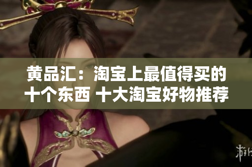 黄品汇：淘宝上最值得买的十个东西 十大淘宝好物推荐，让你花最少的钱买到最值得的东西