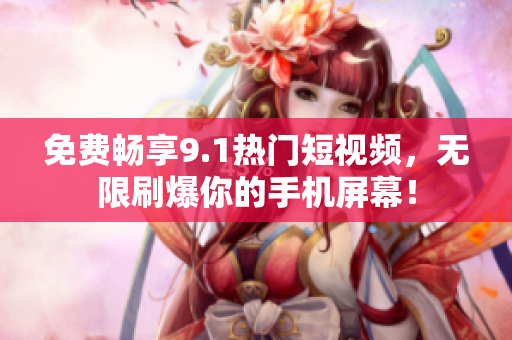 免费畅享9.1热门短视频，无限刷爆你的手机屏幕！