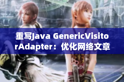 重写Java GenericVisitorAdapter：优化网络文章创作