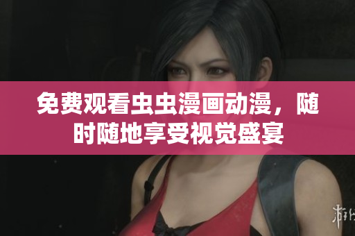 免费观看虫虫漫画动漫，随时随地享受视觉盛宴