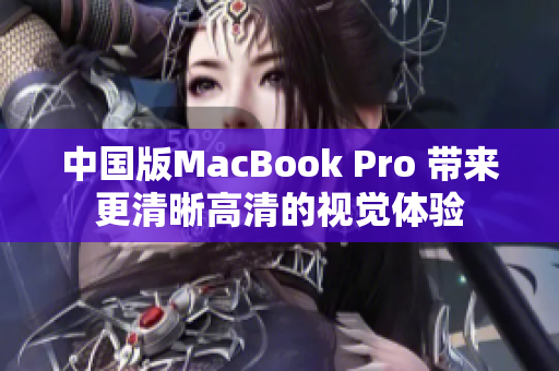 中国版MacBook Pro 带来更清晰高清的视觉体验