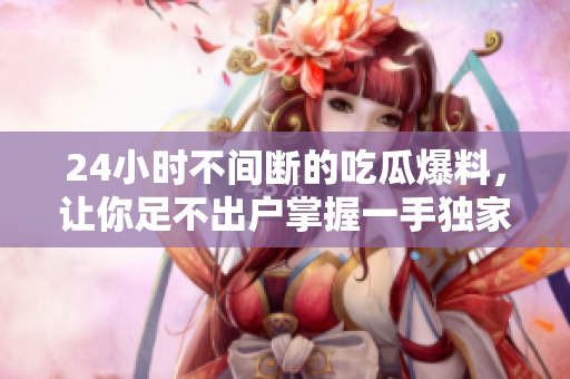 24小时不间断的吃瓜爆料，让你足不出户掌握一手独家资讯