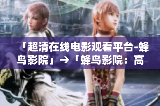 「超清在线电影观看平台-蜂鸟影院」→「蜂鸟影院：高清电影在线观看」