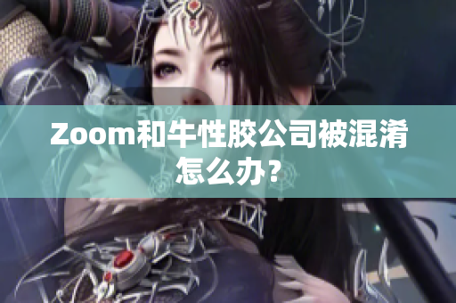 Zoom和牛性胶公司被混淆怎么办？