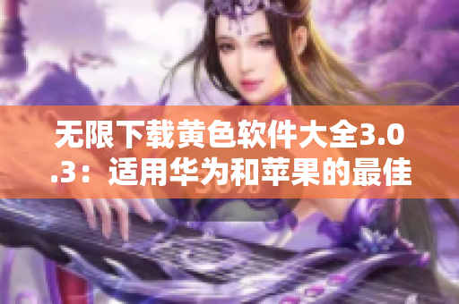无限下载黄色软件大全3.0.3：适用华为和苹果的最佳选择
