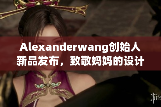 Alexanderwang创始人新品发布，致敬妈妈的设计力量