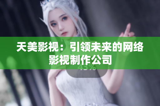 天美影视：引领未来的网络影视制作公司