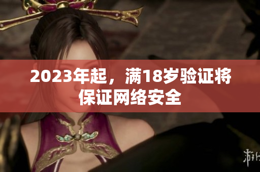 2023年起，满18岁验证将保证网络安全