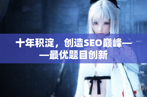 十年积淀，创造SEO巅峰——最优题目创新