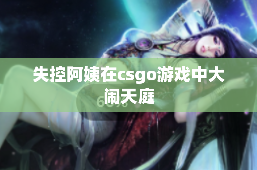 失控阿姨在csgo游戏中大闹天庭