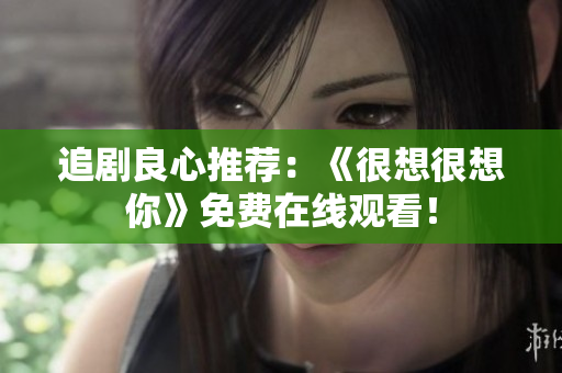 追剧良心推荐：《很想很想你》免费在线观看！