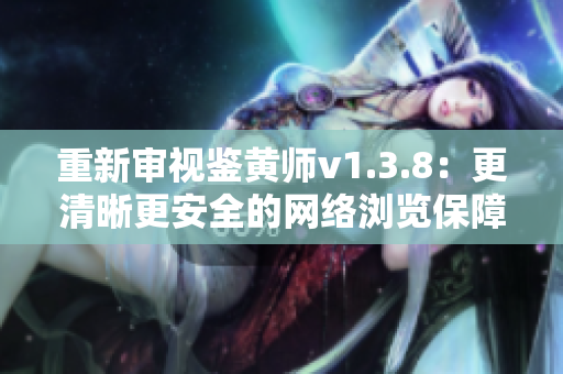 重新审视鉴黄师v1.3.8：更清晰更安全的网络浏览保障
