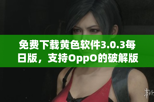 免费下载黄色软件3.0.3每日版，支持OppO的破解版！