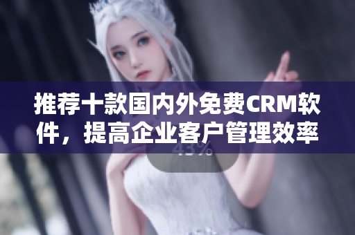 推荐十款国内外免费CRM软件，提高企业客户管理效率