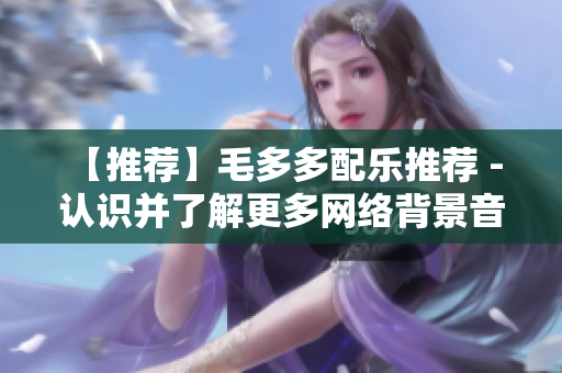 【推荐】毛多多配乐推荐 - 认识并了解更多网络背景音乐