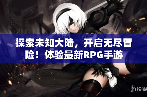 探索未知大陆，开启无尽冒险！体验最新RPG手游
