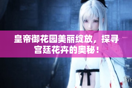 皇帝御花园美丽绽放，探寻宫廷花卉的奥秘！