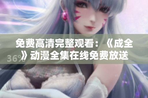 免费高清完整观看：《成全》动漫全集在线免费放送