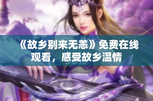 《故乡别来无恙》免费在线观看，感受故乡温情