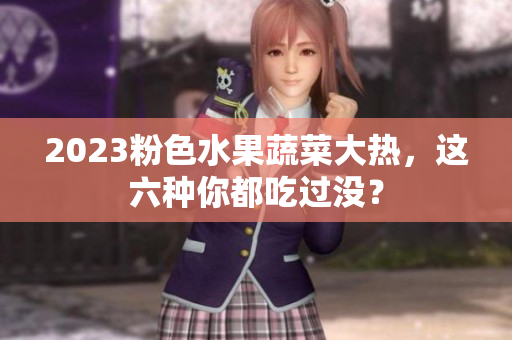 2023粉色水果蔬菜大热，这六种你都吃过没？