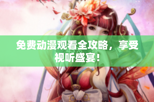 免费动漫观看全攻略，享受视听盛宴！