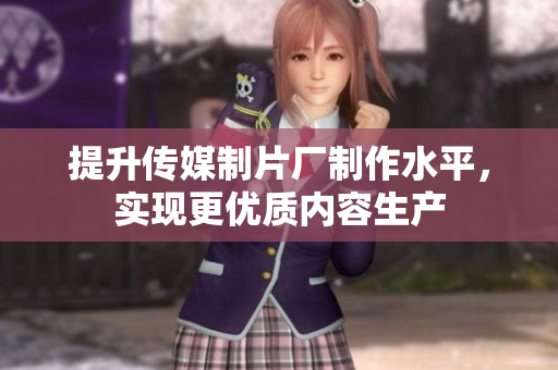 提升传媒制片厂制作水平，实现更优质内容生产
