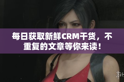 每日获取新鲜CRM干货，不重复的文章等你来读！