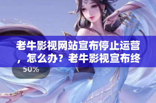 老牛影视网站宣布停止运营，怎么办？老牛影视宣布终结，影视迷去哪儿找新片？