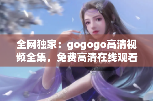 全网独家：gogogo高清视频全集，免费高清在线观看！