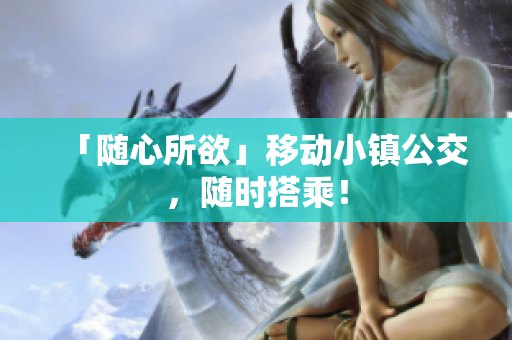 「随心所欲」移动小镇公交，随时搭乘！