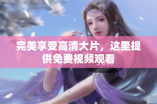 完美享受高清大片，这里提供免费视频观看
