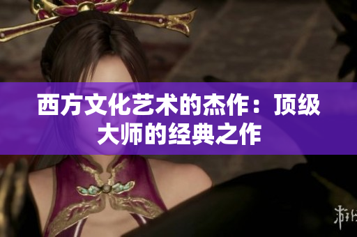 西方文化艺术的杰作：顶级大师的经典之作