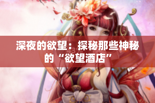 深夜的欲望：探秘那些神秘的“欲望酒店”