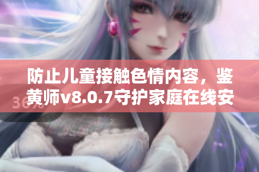 防止儿童接触色情内容，鉴黄师v8.0.7守护家庭在线安全