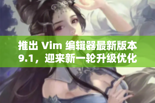 推出 Vim 编辑器最新版本9.1，迎来新一轮升级优化