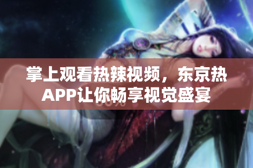 掌上观看热辣视频，东京热APP让你畅享视觉盛宴