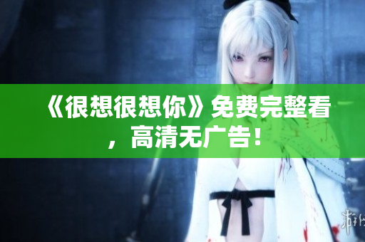 《很想很想你》免费完整看，高清无广告！