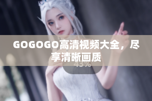 GOGOGO高清视频大全，尽享清晰画质